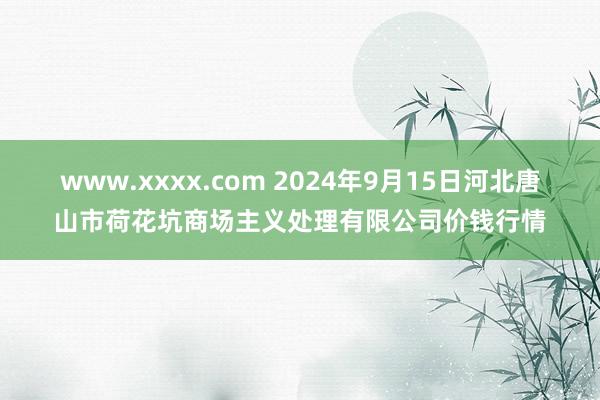 www.xxxx.com 2024年9月15日河北唐山市荷花坑商场主义处理有限公司价钱行情