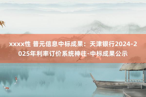 xxxx性 普元信息中标成果：天津银行2024-2025年利率订价系统神往-中标成果公示