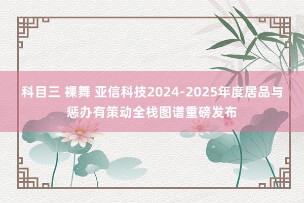 科目三 裸舞 亚信科技2024-2025年度居品与惩办有策动全栈图谱重磅发布