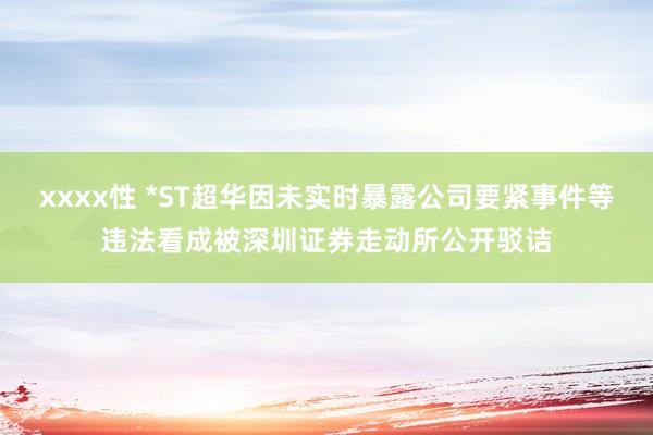 xxxx性 *ST超华因未实时暴露公司要紧事件等违法看成被深圳证券走动所公开驳诘