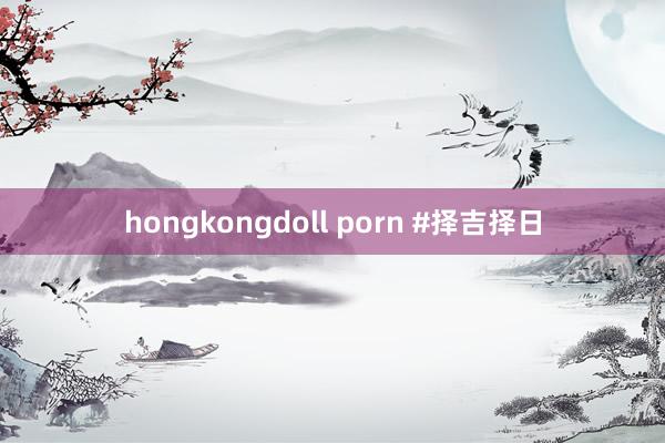 hongkongdoll porn #择吉择日