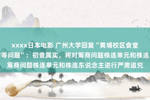 xxxx日本电影 广州大学回复“黄埔校区食堂存在个别食材保存过时等问题”：初查属实，将对筹商问题株连单元和株连东说念主进行严肃追究