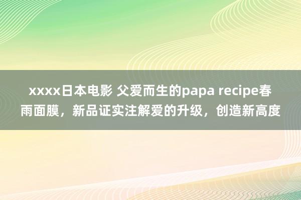 xxxx日本电影 父爱而生的papa recipe春雨面膜，新品证实注解爱的升级，创造新高度