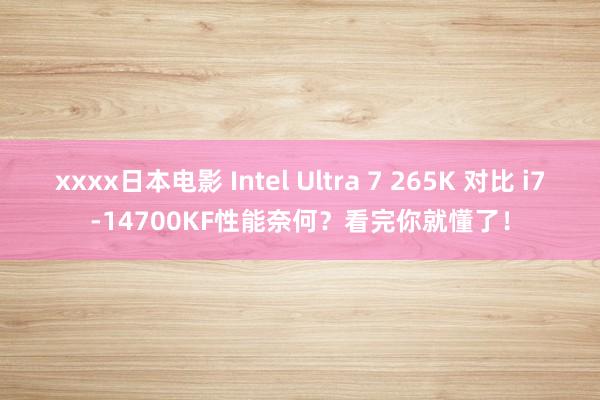 xxxx日本电影 Intel Ultra 7 265K 对比 i7-14700KF性能奈何？看完你就懂了！