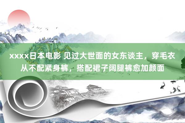 xxxx日本电影 见过大世面的女东谈主，穿毛衣从不配紧身裤，搭配裙子阔腿裤愈加颜面