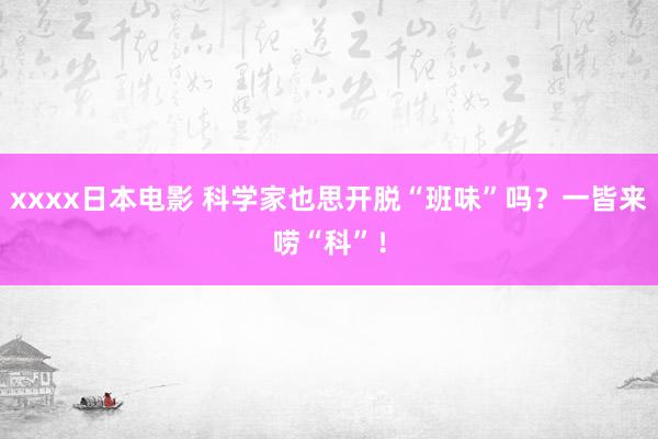 xxxx日本电影 科学家也思开脱“班味”吗？一皆来唠“科”！