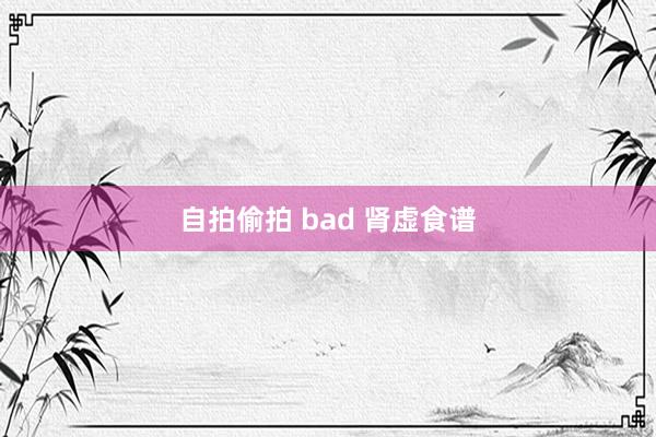 自拍偷拍 bad 肾虚食谱