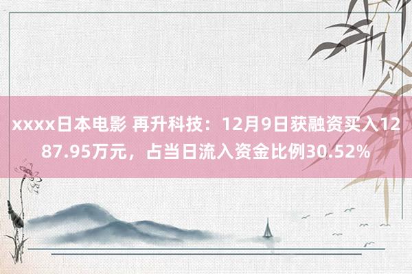 xxxx日本电影 再升科技：12月9日获融资买入1287.95万元，占当日流入资金比例30.52%