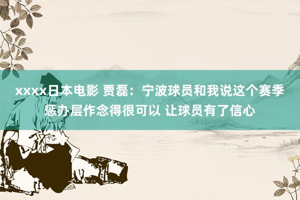 xxxx日本电影 贾磊：宁波球员和我说这个赛季惩办层作念得很可以 让球员有了信心