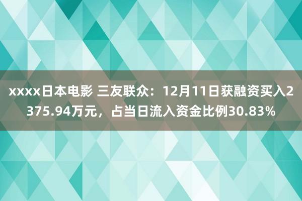 xxxx日本电影 三友联众：12月11日获融资买入2375.94万元，占当日流入资金比例30.83%