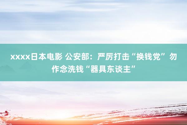 xxxx日本电影 公安部：严厉打击“换钱党” 勿作念洗钱“器具东谈主”