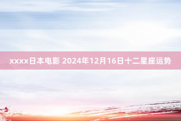 xxxx日本电影 2024年12月16日十二星座运势