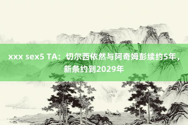 xxx sex5 TA：切尔西依然与阿奇姆彭续约5年，新条约到2029年