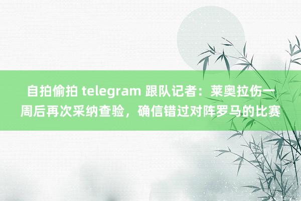 自拍偷拍 telegram 跟队记者：莱奥拉伤一周后再次采纳查验，确信错过对阵罗马的比赛