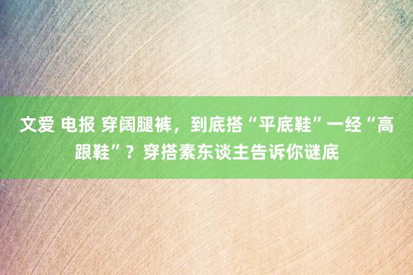 文爱 电报 穿阔腿裤，到底搭“平底鞋”一经“高跟鞋”？穿搭素东谈主告诉你谜底