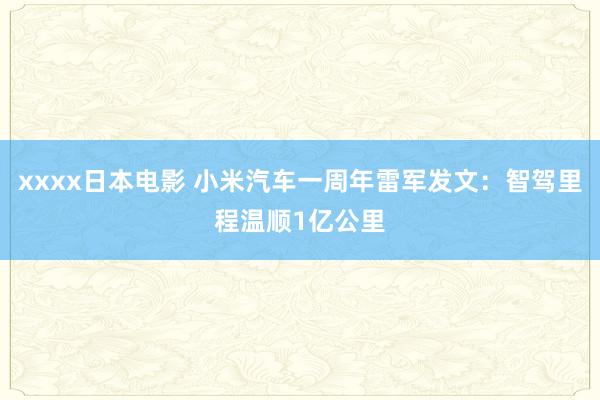 xxxx日本电影 小米汽车一周年雷军发文：智驾里程温顺1亿公里