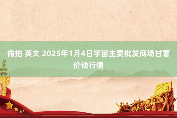 偷拍 英文 2025年1月4日宇宙主要批发商场甘薯价钱行情