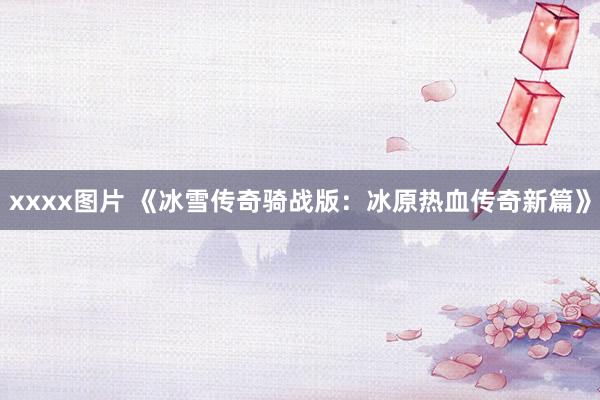 xxxx图片 《冰雪传奇骑战版：冰原热血传奇新篇》