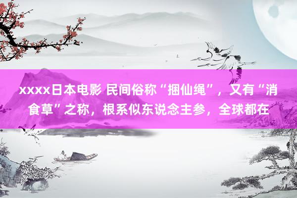 xxxx日本电影 民间俗称“捆仙绳”，又有“消食草”之称，根系似东说念主参，全球都在