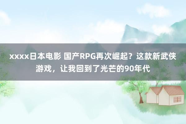 xxxx日本电影 国产RPG再次崛起？这款新武侠游戏，让我回到了光芒的90年代