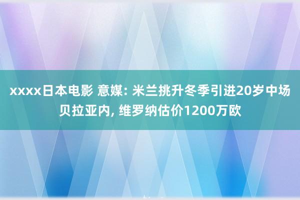 xxxx日本电影 意媒: 米兰挑升冬季引进20岁中场贝拉亚内， 维罗纳估价1200万欧