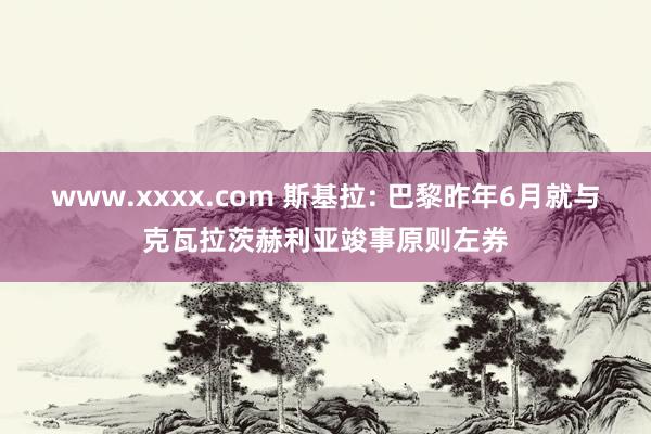 www.xxxx.com 斯基拉: 巴黎昨年6月就与克瓦拉茨赫利亚竣事原则左券