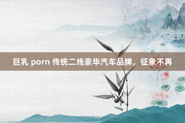 巨乳 porn 传统二线豪华汽车品牌，征象不再