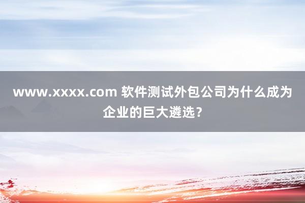 www.xxxx.com 软件测试外包公司为什么成为企业的巨大遴选？