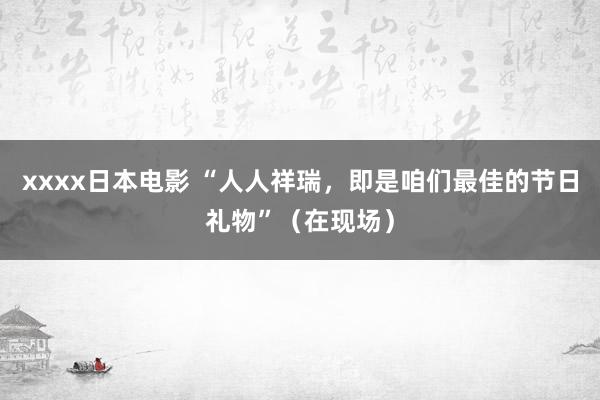 xxxx日本电影 “人人祥瑞，即是咱们最佳的节日礼物”（在现场）