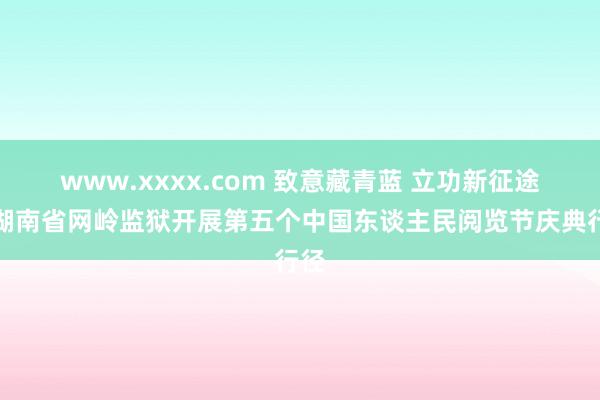 www.xxxx.com 致意藏青蓝 立功新征途丨湖南省网岭监狱开展第五个中国东谈主民阅览节庆典行径