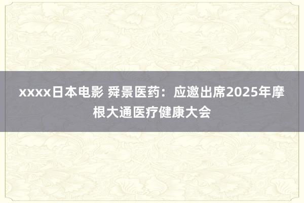 xxxx日本电影 舜景医药：应邀出席2025年摩根大通医疗健康大会