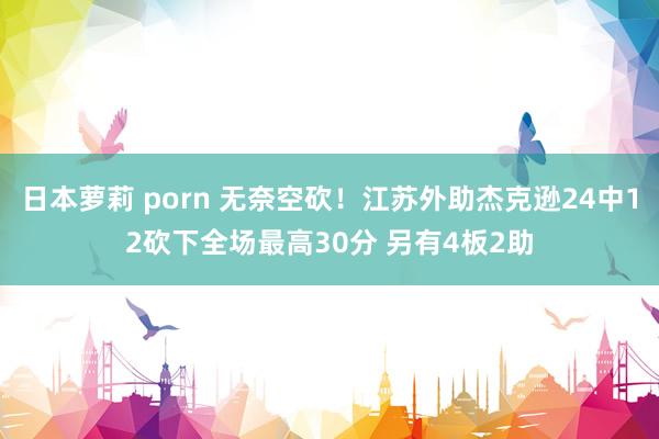 日本萝莉 porn 无奈空砍！江苏外助杰克逊24中12砍下全场最高30分 另有4板2助