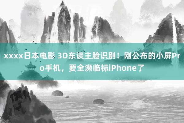 xxxx日本电影 3D东谈主脸识别！刚公布的小屏Pro手机，要全濒临标iPhone了