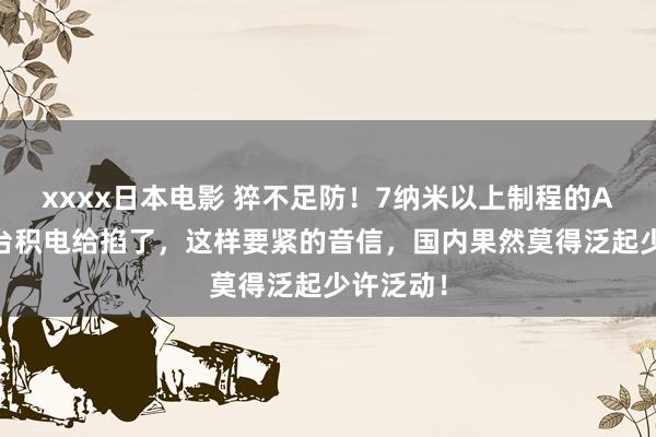 xxxx日本电影 猝不足防！7纳米以上制程的AI芯片被台积电给掐了，这样要紧的音信，国内果然莫得泛起少许泛动！