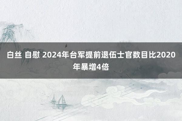 白丝 自慰 2024年台军提前退伍士官数目比2020年暴增4倍