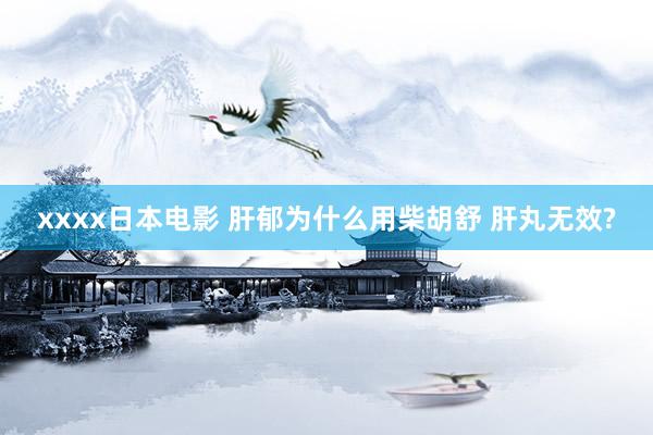 xxxx日本电影 肝郁为什么用柴胡舒 肝丸无效?