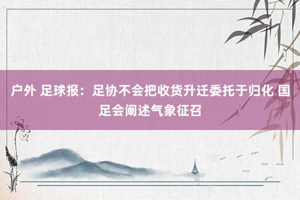 户外 足球报：足协不会把收货升迁委托于归化 国足会阐述气象征召