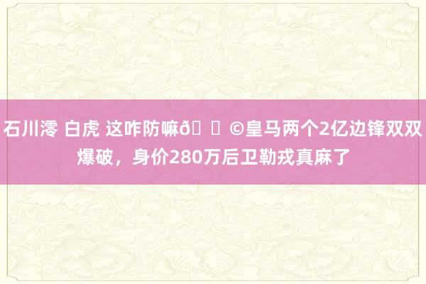 石川澪 白虎 这咋防嘛😩皇马两个2亿边锋双双爆破，身价280万后卫勒戎真麻了