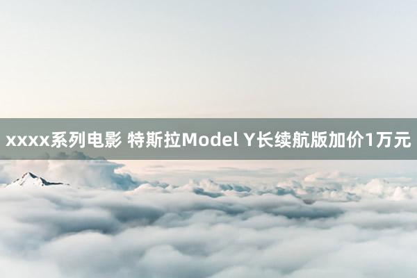 xxxx系列电影 特斯拉Model Y长续航版加价1万元