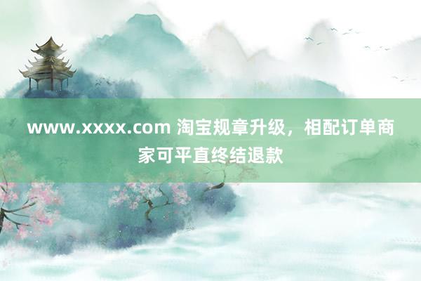 www.xxxx.com 淘宝规章升级，相配订单商家可平直终结退款