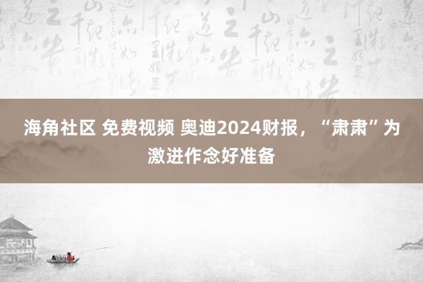 海角社区 免费视频 奥迪2024财报，“肃肃”为激进作念好准备