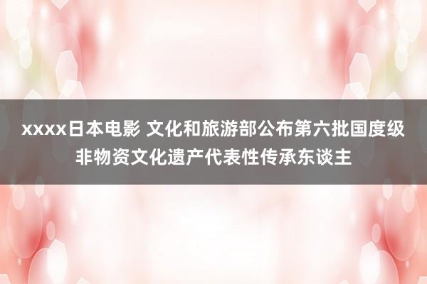 xxxx日本电影 文化和旅游部公布第六批国度级非物资文化遗产代表性传承东谈主