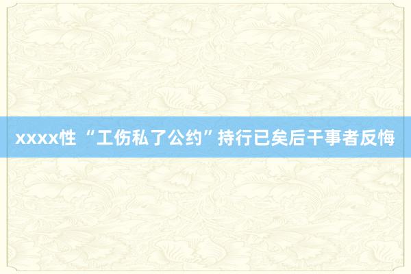 xxxx性 “工伤私了公约”持行已矣后干事者反悔