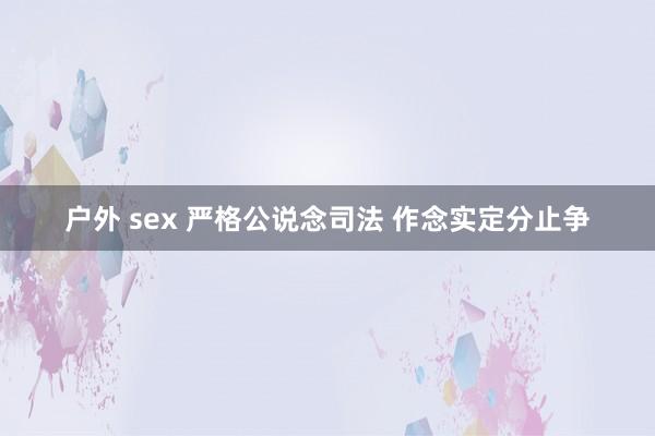 户外 sex 严格公说念司法 作念实定分止争