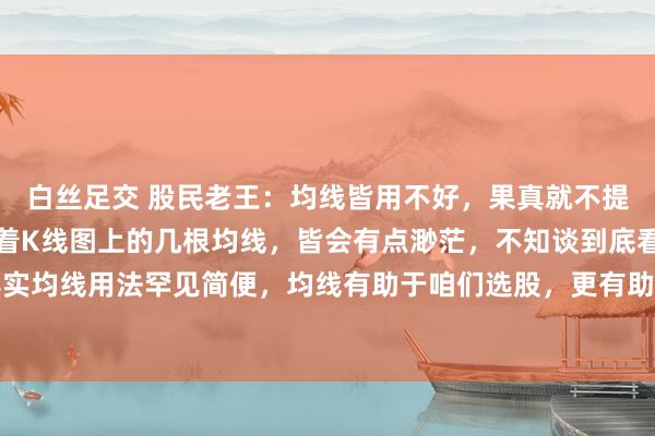 白丝足交 股民老王：均线皆用不好，果真就不提倡炒股了！好多股民盯着K线图上的几根均线，皆会有点渺茫，不知谈到底看哪一条好！其实均线用法罕见简便，均线有助于咱们选股，更有助于咱们走动方案，尤其是短线和波段操...