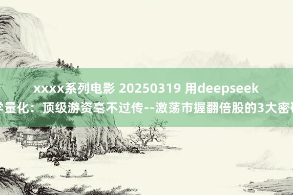 xxxx系列电影 20250319 用deepseek学量化：顶级游资毫不过传--激荡市握翻倍股的3大密码