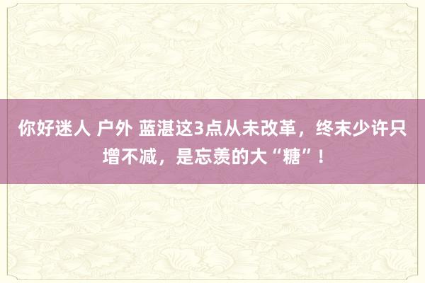 你好迷人 户外 蓝湛这3点从未改革，终末少许只增不减，是忘羡的大“糖”！