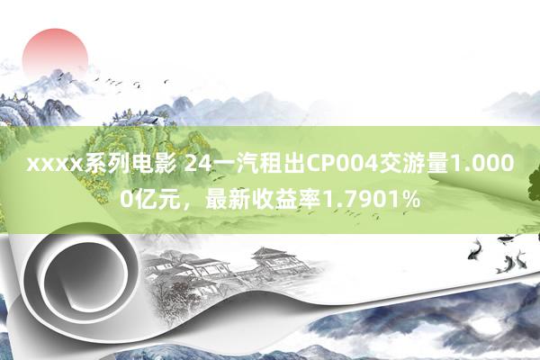 xxxx系列电影 24一汽租出CP004交游量1.0000亿元，最新收益率1.7901%