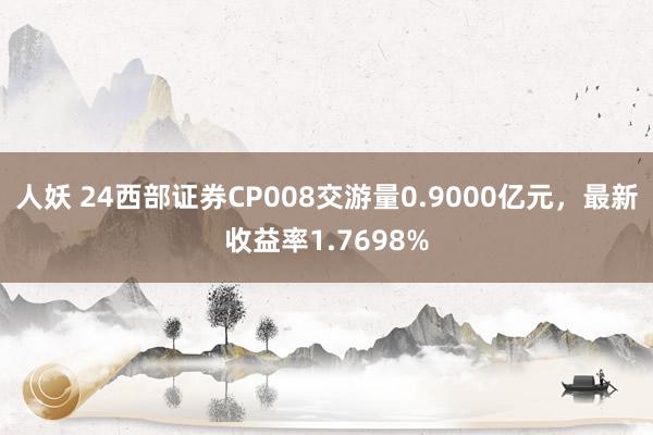 人妖 24西部证券CP008交游量0.9000亿元，最新收益率1.7698%