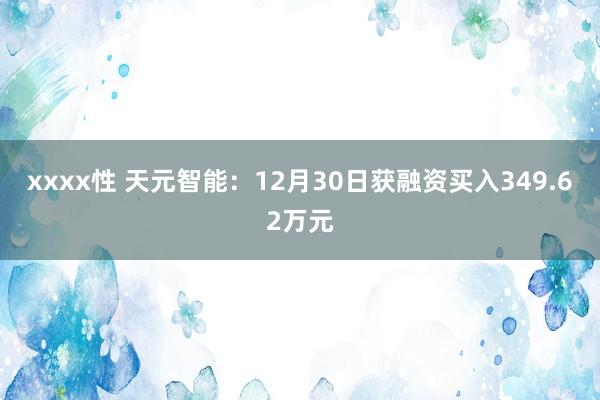 xxxx性 天元智能：12月30日获融资买入349.62万元